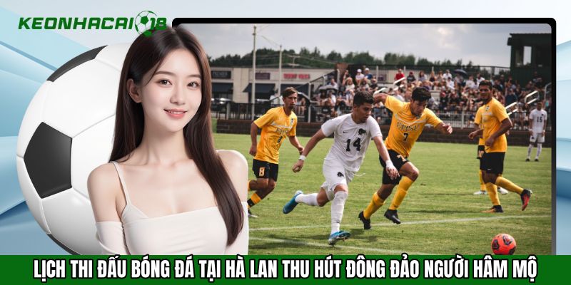 Lịch thi đấu bóng đá tại Hà Lan thu hút đông đảo người hâm mộ